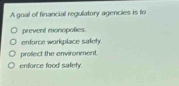 a goal of financial regulatory agencies is to\no prevent monopolies.\no enforce workplace safety.\no protect the environment.\no enforce food safety.