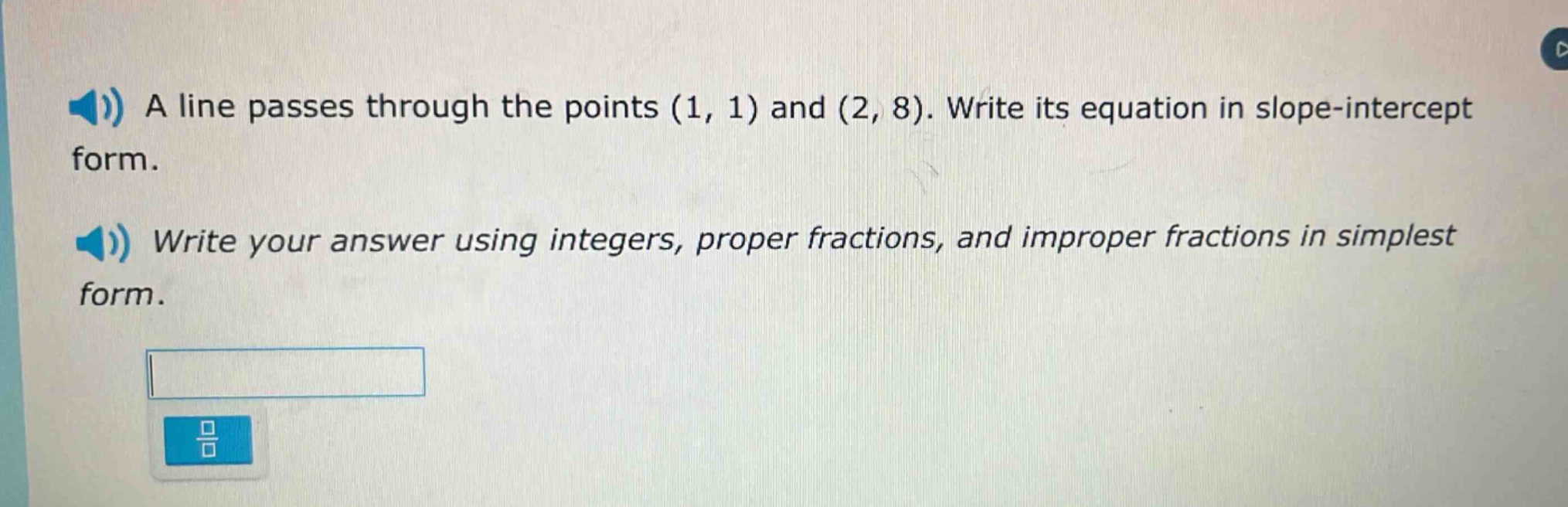 a line passes through the points (1, 1) and (2, 8). write its equation in slope - intercept form. write your answer using integers, proper fractions, and improper fractions in simplest form.