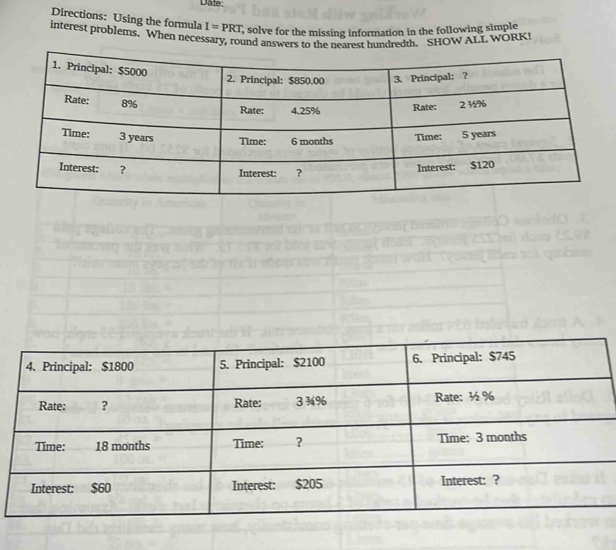 directions: using the formula i = prt, solve for the missing information in the following simple interest problems. when necessary, round answers to the nearest hundredth. show all work! 1. principal: $5000 rate: 8% time: 3 years interest:? 2. principal: $850.00 rate: 4.25% time: 6 months interest:? 3. principal:? rate: 2 1/2% time: 5 years interest: $120 4. principal: $1800 rate:? time: 18 months interest: $60 5. principal: $2100 rate: 3 3/4% time:? interest: $205 6. principal: $745 rate: 1/2% time: 3 months interest:?
