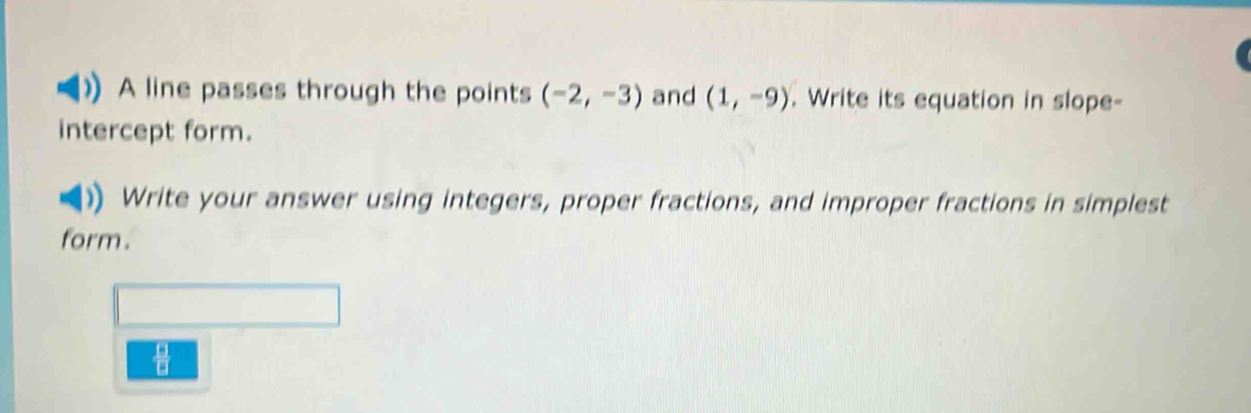 a line passes through the points (-2, -3) and (1, -9). write its equation in slope - intercept form. write your answer using integers, proper fractions, and improper fractions in simplest form.
