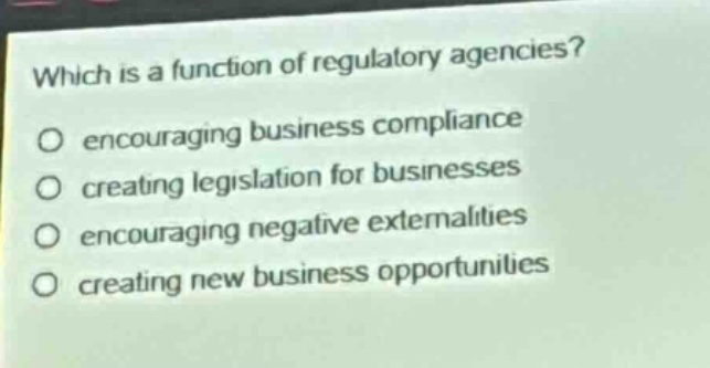 which is a function of regulatory agencies? encouraging business compliance creating legislation for businesses encouraging negative externalities creating new business opportunities
