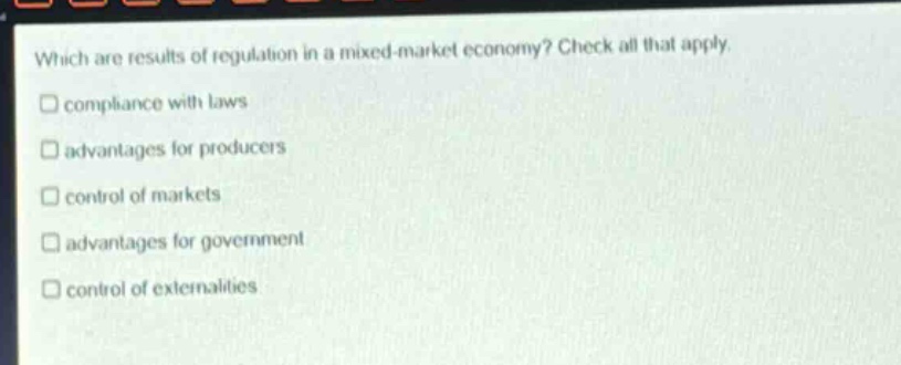 which are results of regulation in a mixed - market economy? check all that apply. compliance with laws advantages for producers control of markets advantages for government control of externalities