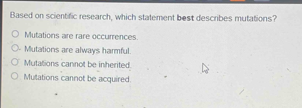 based on scientific research, which statement best describes mutations? mutations are rare occurrences. mutations are always harmful. mutations cannot be inherited. mutations cannot be acquired.
