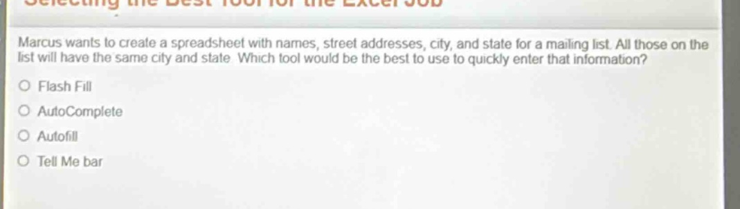 marcus wants to create a spreadsheet with names, street addresses, city, and state for a mailing list. all those on the list will have the same city and state. which tool would be the best to use to quickly enter that information?\nflash fill\nautocomplete\nautofill\ntell me bar