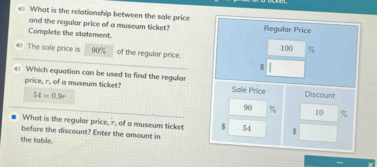 what is the relationship between the sale price and the regular price of a museum ticket? complete the statement. the sale price is 90% of the regular price. which equation can be used to find the regular price, r, of a museum ticket? 54 = 0.9r what is the regular price, r, of a museum ticket before the discount? enter the amount in the table.