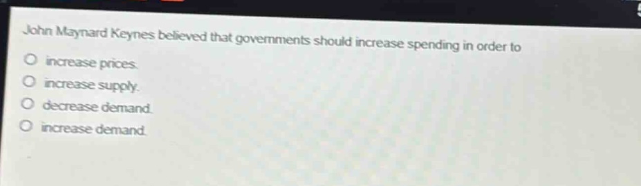 john maynard keynes believed that governments should increase spending in order to\nincrease prices.\nincrease supply.\ndecrease demand.\nincrease demand.