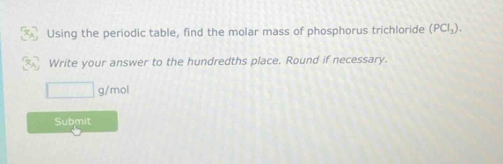using the periodic table, find the molar mass of phosphorus trichloride (pcl₃). write your answer to the hundredths place. round if necessary. g/mol