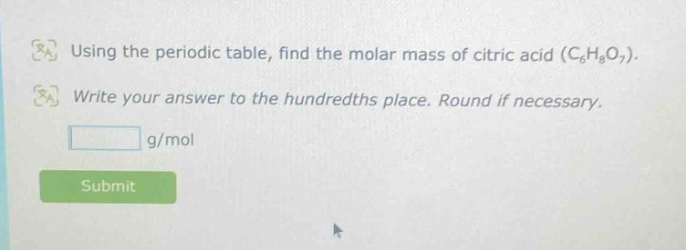 using the periodic table, find the molar mass of citric acid (c₆h₈o₇). write your answer to the hundredths place. round if necessary. g/mol