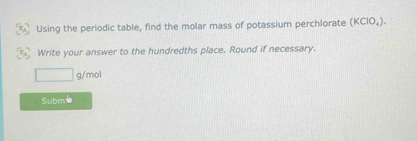 using the periodic table, find the molar mass of potassium perchlorate (kclo₄). write your answer to the hundredths place. round if necessary. g/mol