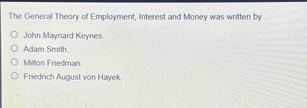the general theory of employment, interest and money was written by\no john maynard keynes.\no adam smith.\no milton friedman.\no friedrich august von hayek.