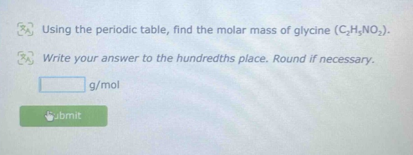 using the periodic table, find the molar mass of glycine (c₂h₅no₂). write your answer to the hundredths place. round if necessary. g/mol