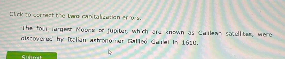 click to correct the two capitalization errors. the four largest moons of jupiter, which are known as galilean satellites, were discovered by italian astronomer galileo galilei in 1610.