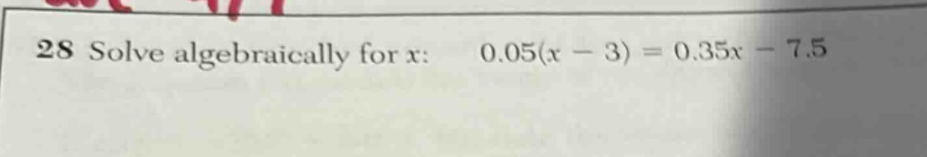 28 solve algebraically for x: 0.05(x - 3) = 0.35x - 7.5