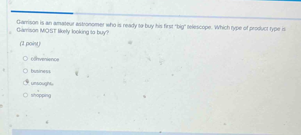 garrison is an amateur astronomer who is ready to buy his first \big\ telescope. which type of product type is garrison most likely looking to buy? (1 point) convenience business unsought shopping