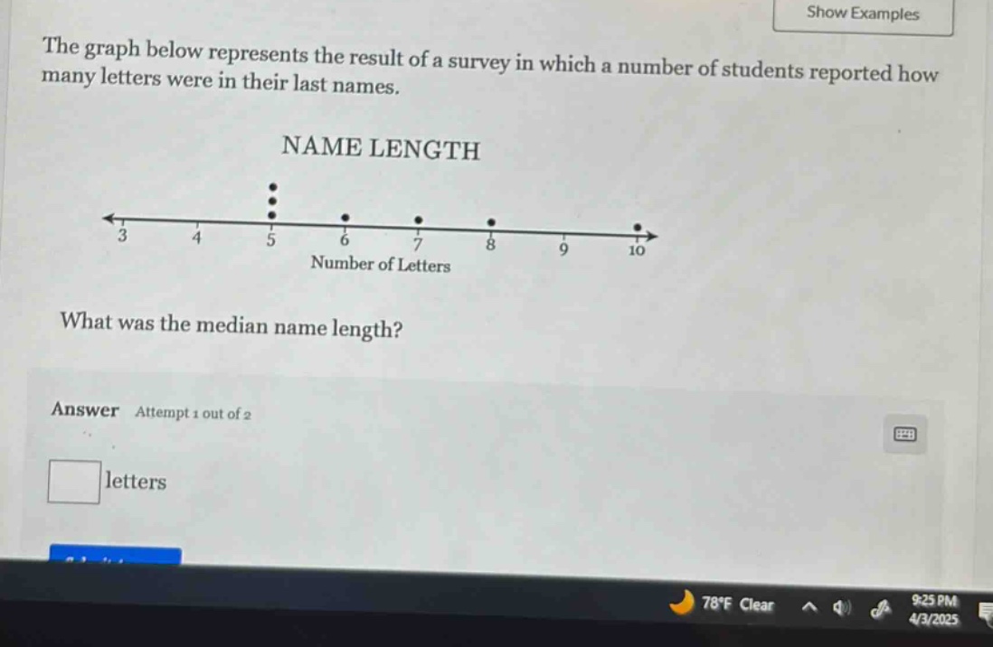 the graph below represents the result of a survey in which a number of students reported how many letters were in their last names. name length what was the median name length? answer attempt 1 out of 2 letters