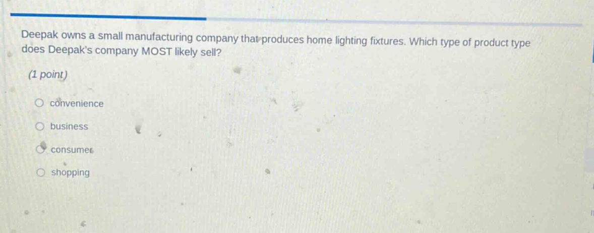 deepak owns a small manufacturing company that produces home lighting fixtures. which type of product type does deepaks company most likely sell? (1 point) convenience business consumer shopping