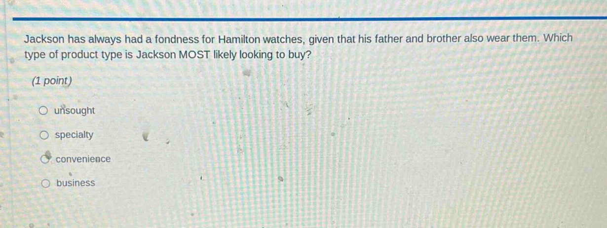 jackson has always had a fondness for hamilton watches, given that his father and brother also wear them. which type of product type is jackson most likely looking to buy? (1 point) unsought specialty convenience business