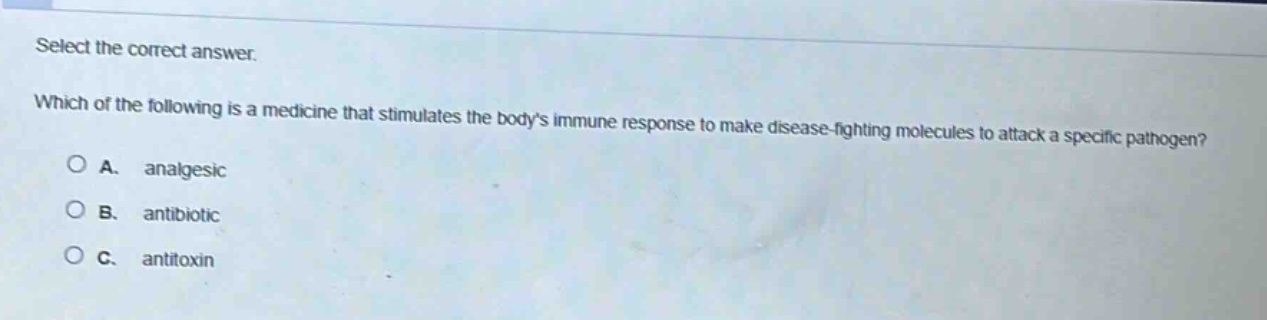 select the correct answer. which of the following is a medicine that stimulates the bodys immune response to make disease - fighting molecules to attack a specific pathogen? a. analgesic b. antibiotic c. antitoxin