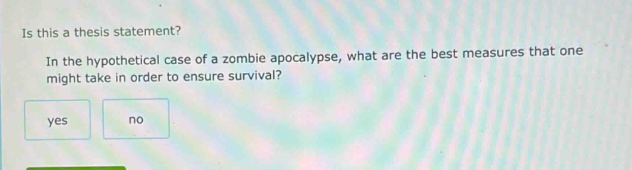 is this a thesis statement? in the hypothetical case of a zombie apocalypse, what are the best measures that one might take in order to ensure survival? yes no