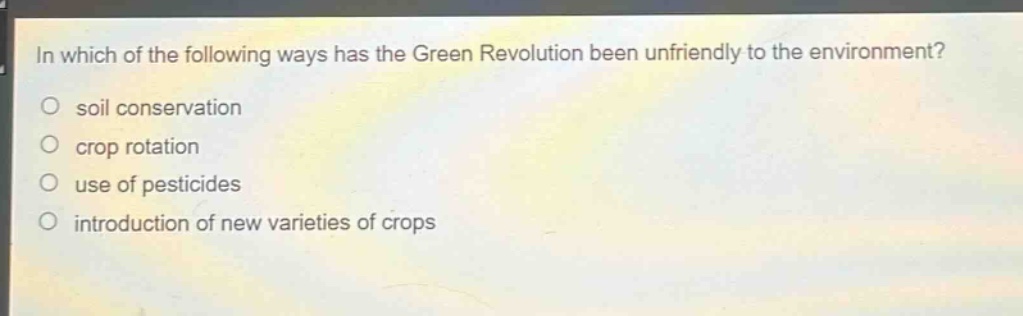in which of the following ways has the green revolution been unfriendly to the environment?\no soil conservation\no crop rotation\no use of pesticides\no introduction of new varieties of crops