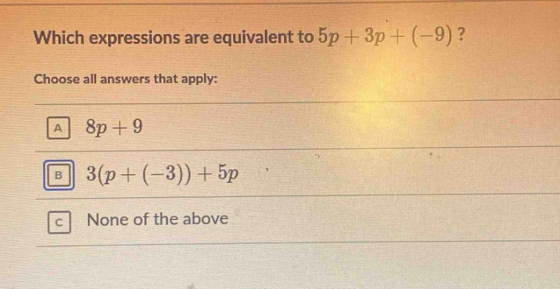 which expressions are equivalent to 5p + 3p + (-9)? choose all answers that apply: a 8p + 9 b 3(p + (-3)) + 5p c none of the above