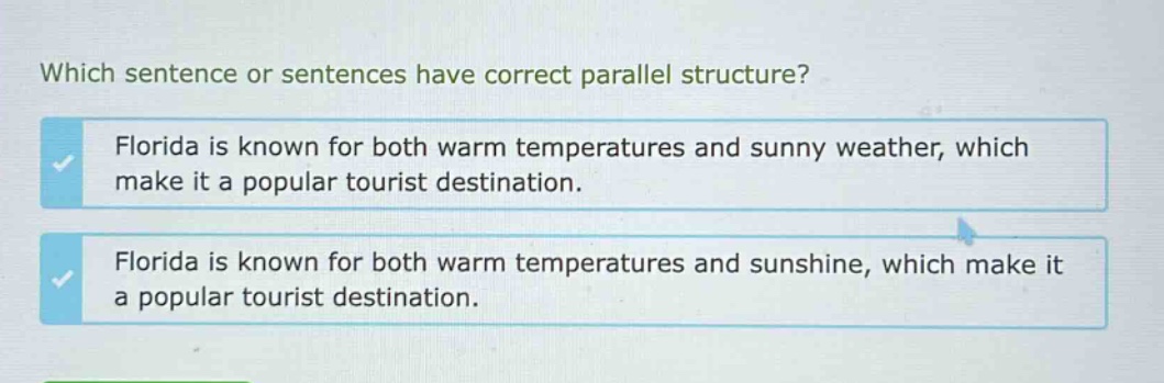 which sentence or sentences have correct parallel structure? florida is known for both warm temperatures and sunny weather, which make it a popular tourist destination. florida is known for both warm temperatures and sunshine, which make it a popular tourist destination.
