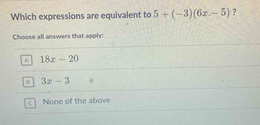 which expressions are equivalent to 5 + (-3)(6x - 5)? choose all answers that apply: a 18x - 20 b 3x - 3 c none of the above