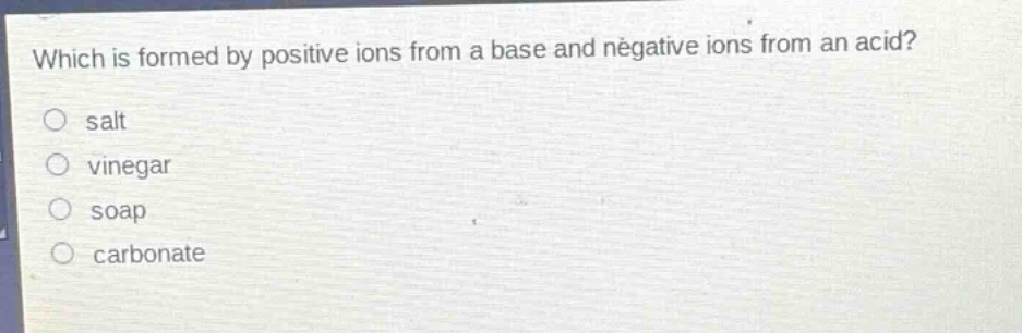 which is formed by positive ions from a base and negative ions from an acid?\no salt\no vinegar\no soap\no carbonate