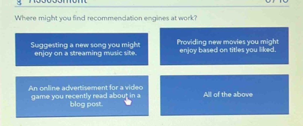 where might you find recommendation engines at work? suggesting a new song you might enjoy on a streaming music site. providing new movies you might enjoy based on titles you liked. an online advertisement for a video game you recently read about in a blog post. all of the above