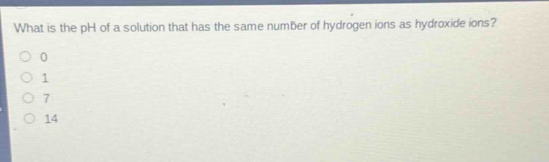 what is the ph of a solution that has the same number of hydrogen ions as hydroxide ions? 0 1 7 14