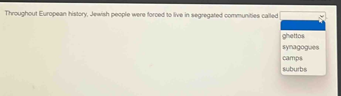 throughout european history, jewish people were forced to live in segregated communities called ghettos synagogues camps suburbs