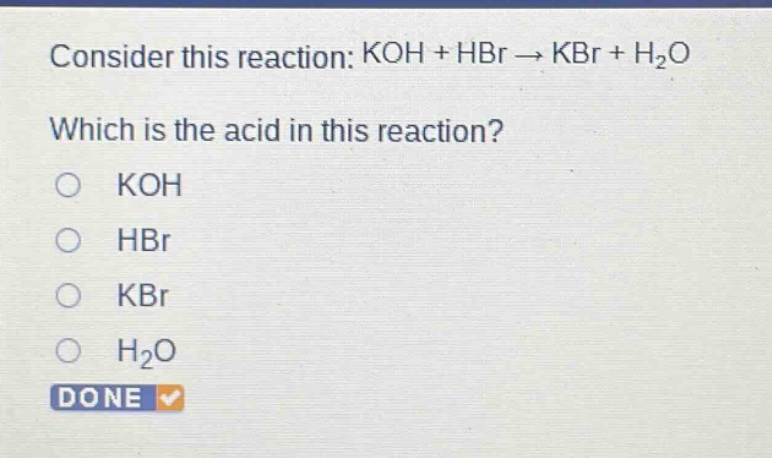consider this reaction: koh + hbr → kbr + h₂o which is the acid in this reaction? o koh o hbr o kbr o h₂o done