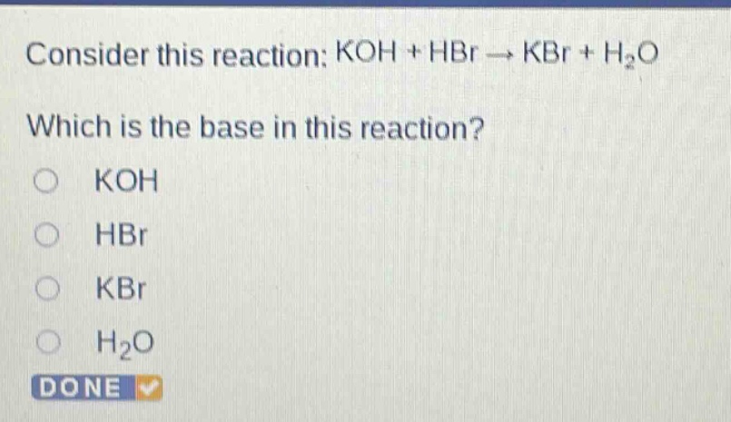 consider this reaction: koh + hbr → kbr + h₂o which is the base in this reaction? o koh o hbr o kbr o h₂o done