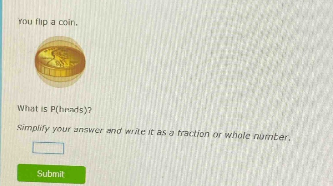 you flip a coin. what is p(heads)? simplify your answer and write it as a fraction or whole number.