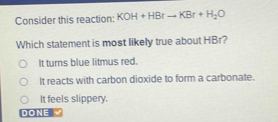 consider this reaction: koh + hbr → kbr + h₂o which statement is most likely true about hbr? it turns blue litmus red. it reacts with carbon dioxide to form a carbonate. it feels slippery.
