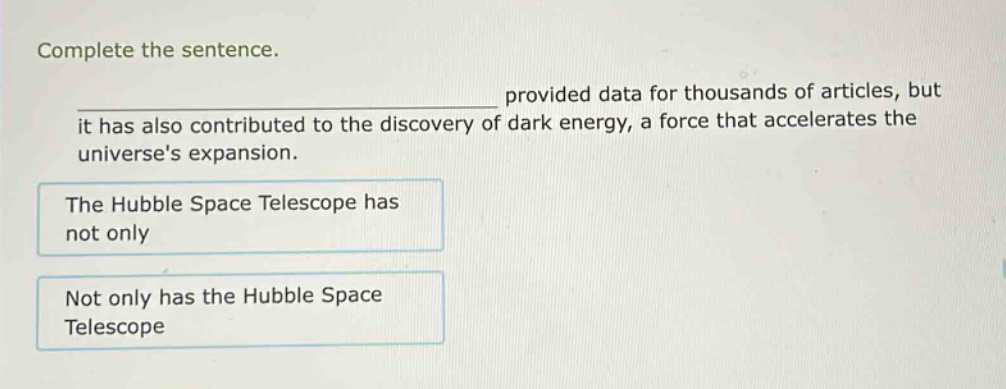 complete the sentence. provided data for thousands of articles, but it has also contributed to the discovery of dark energy, a force that accelerates the universes expansion. the hubble space telescope has not only not only has the hubble space telescope