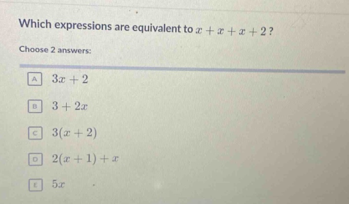 which expressions are equivalent to x + x + x + 2? choose 2 answers: a 3x + 2 b 3 + 2x c 3(x + 2) d 2(x + 1) + x e 5x