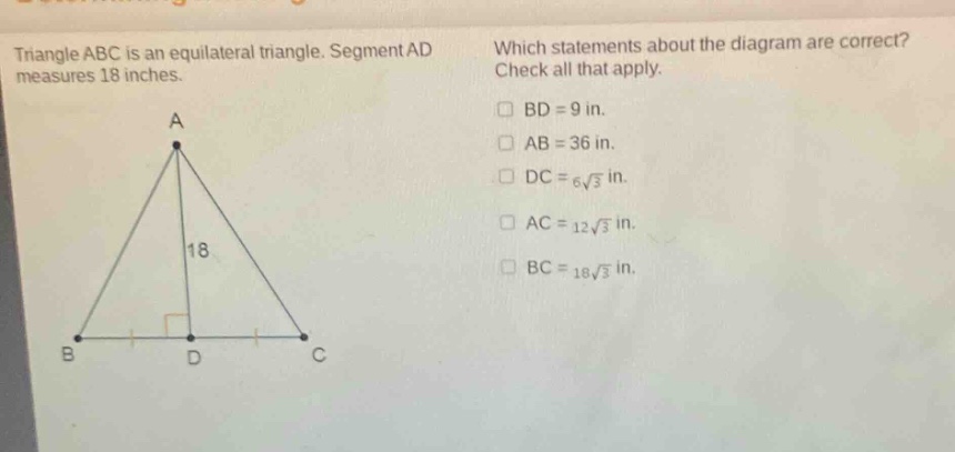 triangle abc is an equilateral triangle. segment ad measures 18 inches. which statements about the diagram are correct? check all that apply. bd = 9 in. ab = 36 in. dc = 6√3 in. ac = 12√3 in. bc = 18√3 in.