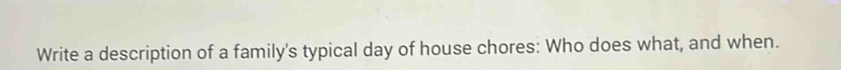 write a description of a familys typical day of house chores: who does what, and when.