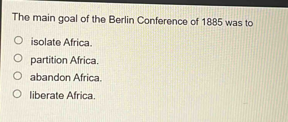 the main goal of the berlin conference of 1885 was to\nisolate africa.\npartition africa.\nabandon africa.\nliberate africa.