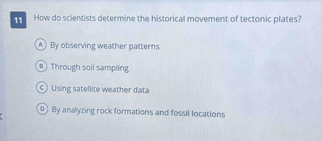 11 how do scientists determine the historical movement of tectonic plates? a by observing weather patterns b through soil sampling c using satellite weather data d by analyzing rock formations and fossil locations