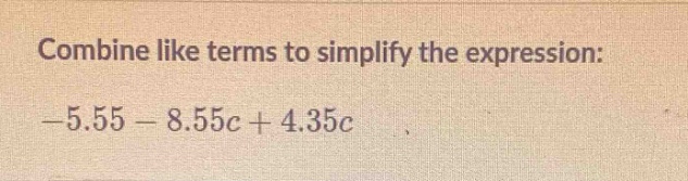 combine like terms to simplify the expression: -5.55 - 8.55c + 4.35c