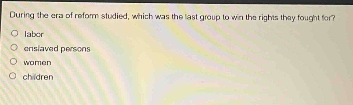 during the era of reform studied, which was the last group to win the rights they fought for?\no labor\no enslaved persons\no women\no children