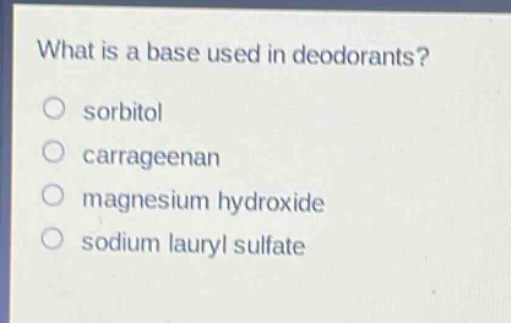 what is a base used in deodorants?\no sorbitol\no carrageenan\no magnesium hydroxide\no sodium lauryl sulfate