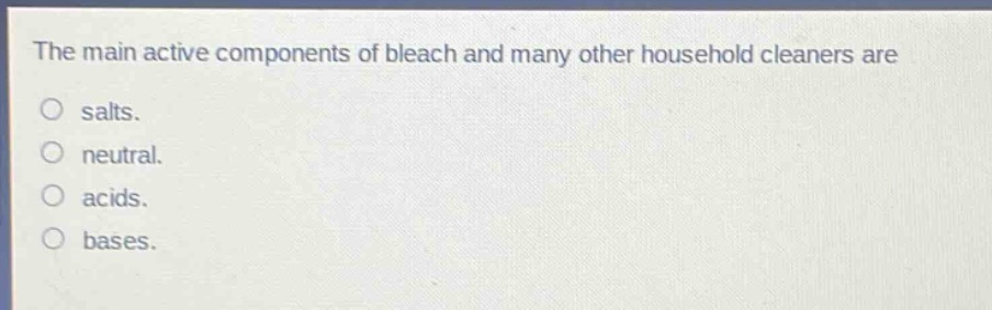 the main active components of bleach and many other household cleaners are\nsalts.\nneutral.\nacids.\nbases.