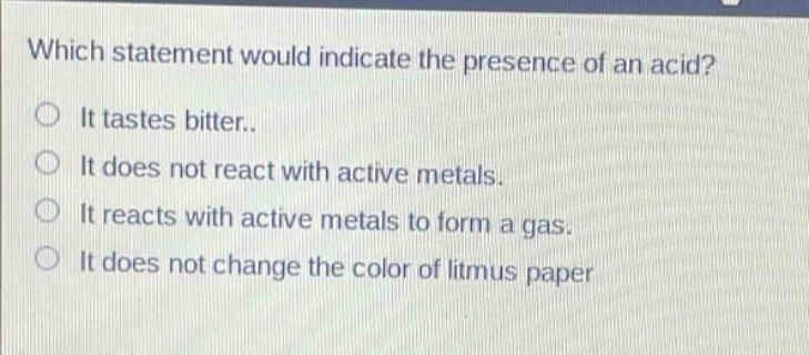 which statement would indicate the presence of an acid? it tastes bitter. it does not react with active metals. it reacts with active metals to form a gas. it does not change the color of litmus paper