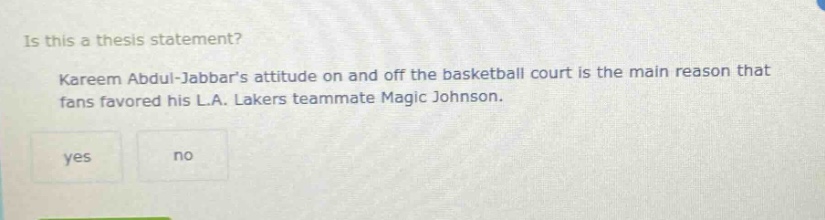 is this a thesis statement? kareem abdul - jabbars attitude on and off the basketball court is the main reason that fans favored his l.a. lakers teammate magic johnson. yes no