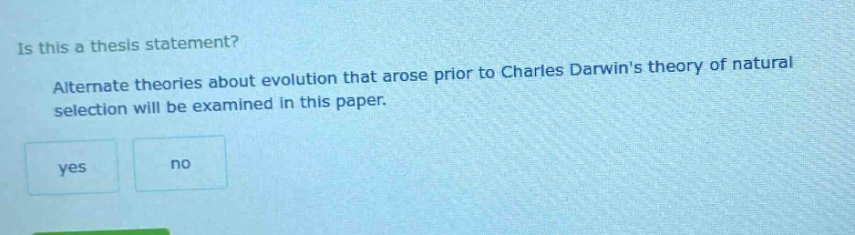 is this a thesis statement? alternate theories about evolution that arose prior to charles darwins theory of natural selection will be examined in this paper. yes no