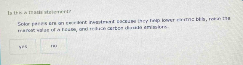 is this a thesis statement? solar panels are an excellent investment because they help lower electric bills, raise the market value of a house, and reduce carbon dioxide emissions. yes no