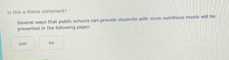 is this a thesis statement? several ways that public schools can provide students with more nutritious meals will be presented in the following paper. yes no